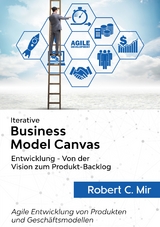 Iterative Business Model Canvas- Entwicklung - Von der Vision zum Produkt-Backlog - Robert C. Mir