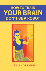 How to Train Your Brain Don't Be a Robot -  Lisa Thorburn