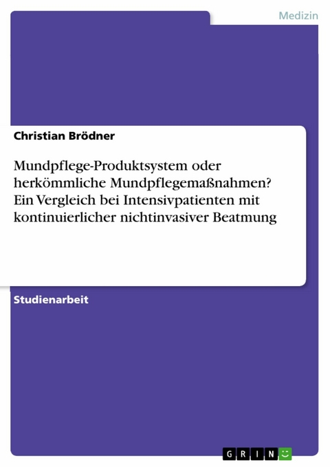 Mundpflege-Produktsystem oder herkömmliche Mundpflegemaßnahmen? Ein Vergleich bei Intensivpatienten mit kontinuierlicher nichtinvasiver Beatmung - Christian Brödner