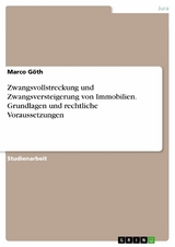 Zwangsvollstreckung und Zwangsversteigerung von Immobilien. Grundlagen und rechtliche Voraussetzungen - Marco Göth