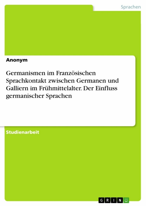 Germanismen im Französischen Sprachkontakt zwischen Germanen und Galliern im Frühmittelalter. Der Einfluss germanischer Sprachen