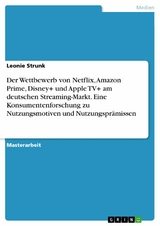 Der Wettbewerb von Netflix, Amazon Prime, Disney+ und Apple TV+ am deutschen Streaming-Markt. Eine Konsumentenforschung zu Nutzungsmotiven und Nutzungsprämissen -  Leonie Strunk