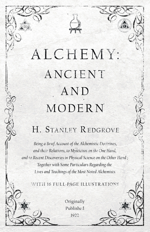 Alchemy: Ancient and Modern - Being a Brief Account of the Alchemistic Doctrines, and their Relations, to Mysticism on the One Hand, and to Recent Discoveries in Physical Science on the Other Hand -  H. Stanley Redgrove