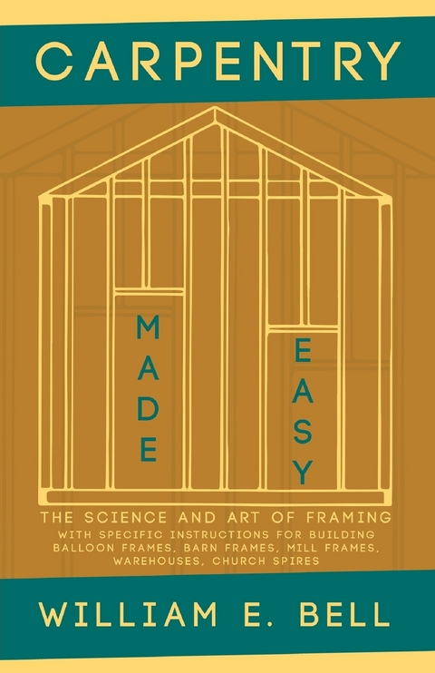 Carpentry Made Easy - The Science and Art of Framing  - With Specific Instructions for Building Balloon Frames, Barn Frames, Mill Frames, Warehouses, Church Spires - William E. Bell