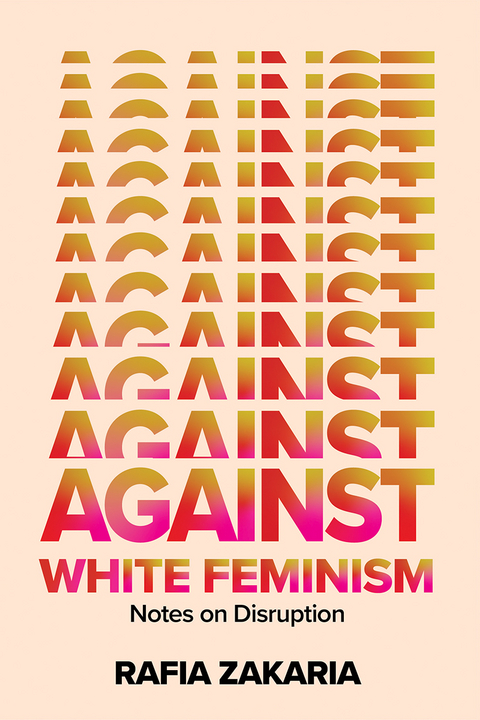 Against White Feminism: Notes on Disruption - Rafia Zakaria