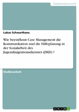 Wie beeinflusst Case Management die Kommunikation und die Hilfeplanung in der Sozialarbeit  des Jugendmigrationsdienstes (JMD) ? - Lukas Schwarthans