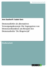 Demenzdörfer als alternatives Versorgungskonzept. Die Segregation von Demenzerkrankten am Beispiel des Demenzdorfes "De Hogeweyk" - Jens Saathoff, Isabel Geis