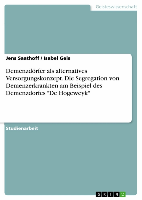 Demenzdörfer als alternatives Versorgungskonzept. Die Segregation von Demenzerkrankten am Beispiel des Demenzdorfes "De Hogeweyk" - Jens Saathoff, Isabel Geis