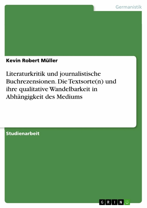 Literaturkritik und journalistische Buchrezensionen. Die Textsorte(n) und ihre qualitative Wandelbarkeit in Abhängigkeit des Mediums - Kevin Robert Müller