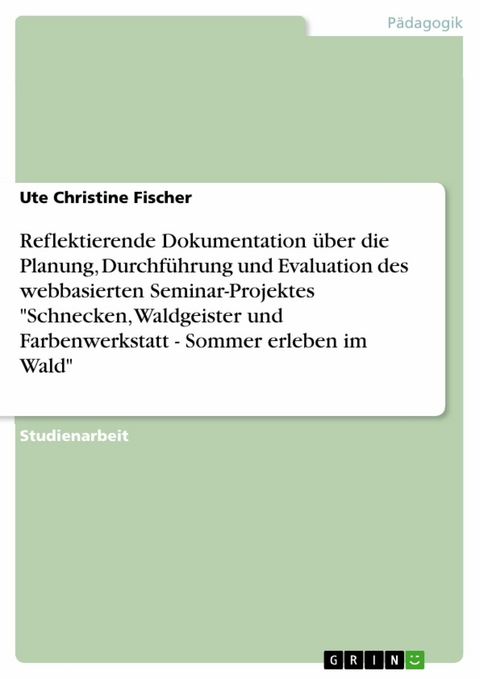 Reflektierende Dokumentation über die Planung, Durchführung und Evaluation des webbasierten Seminar-Projektes "Schnecken, Waldgeister und Farbenwerkstatt - Sommer erleben im Wald" - Ute Christine Fischer