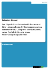 Die digitale Revolution im Wohnzimmer? Eine Untersuchung der Konvergenzen von Fernsehen und Computer in Deutschland unter Berücksichtigung neuer Vernetzungsmöglichkeiten - Sebastian Scheuer