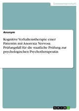 Kognitive Verhaltenstherapie einer Patientin mit Anorexia Nervosa. Prüfungsfall für die staatliche Prüfung zur psychologischen Psychotherapeutin