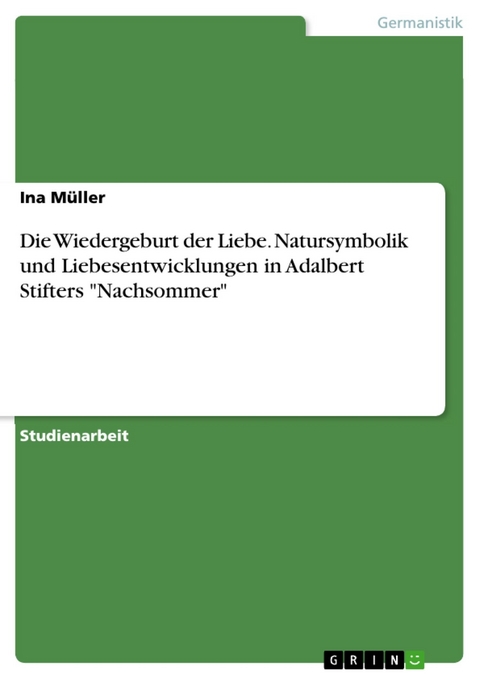 Die Wiedergeburt der Liebe. Natursymbolik und Liebesentwicklungen in Adalbert Stifters "Nachsommer" - Ina Müller