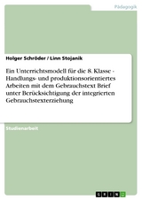 Ein Unterrichtsmodell für die 8. Klasse - Handlungs- und produktionsorientiertes Arbeiten mit dem Gebrauchstext Brief unter Berücksichtigung der integrierten Gebrauchstexterziehung - Holger Schröder, Linn Stojanik