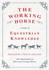 The Working Horse - A Guide on Equestrian Knowledge with Information on Shire and Carriage Horses -  Various, J. Prince-Sheldon