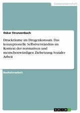 Druckräume im Drogenkonsum. Das konzeptionelle Selbstverständnis im Kontext der normativen und menschenwürdigen Zielsetzung Sozialer Arbeit - Oskar Stranzenbach