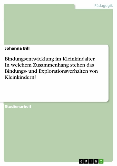 Bindungsentwicklung im Kleinkindalter. In welchem Zusammenhang stehen das Bindungs- und Explorationsverhalten von Kleinkindern? - Johanna Bill