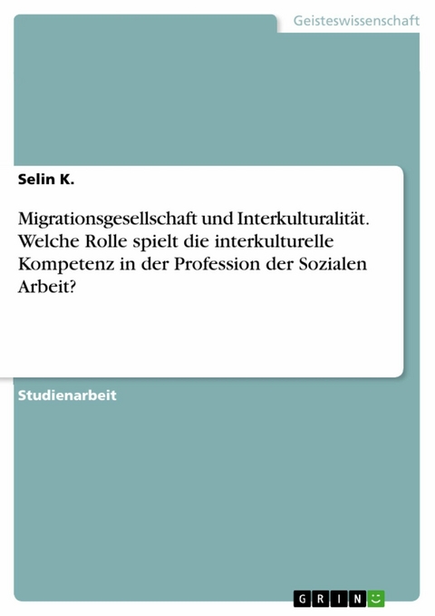 Migrationsgesellschaft und Interkulturalität. Welche Rolle spielt die interkulturelle Kompetenz in der Profession der Sozialen Arbeit? - Selin K.