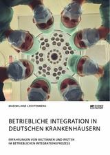 Betriebliche Integration in deutschen Krankenhäusern. Erfahrungen von Ärztinnen und Ärzten im betrieblichen Integrationsprozess - Maximiliane Lechtenberg