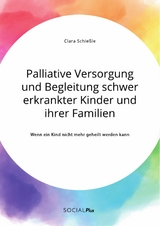 Palliative Versorgung und Begleitung schwer erkrankter Kinder und ihrer Familien. Wenn ein Kind nicht mehr geheilt werden kann - Clara Schießle