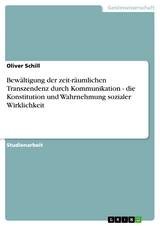 Bewältigung der zeit-räumlichen Transzendenz durch Kommunikation - die Konstitution und Wahrnehmung sozialer Wirklichkeit -  Oliver Schill