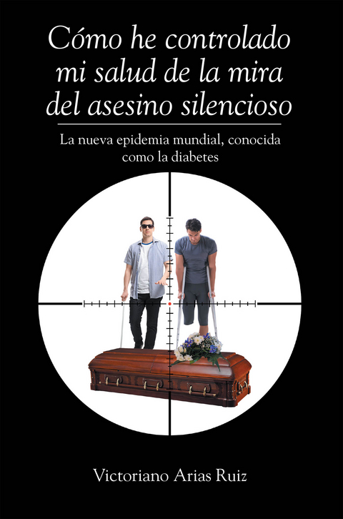 Cómo he controlado mi salud de la mira del asesino silencioso La nueva epidemia mundial, conocida como la diabetes - Victoriano Arias Ruiz