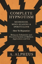 Complete Hypnotism - Mesmerism, Mind-Reading and Spiritualism - How To Hypnotize - Being an Exhaustive and Practical System of Method, Application and Use -  A. Alpheus