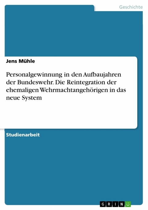 Personalgewinnung in den Aufbaujahren der Bundeswehr. Die Reintegration der ehemaligen Wehrmachtangehörigen in das neue System - Jens Mühle