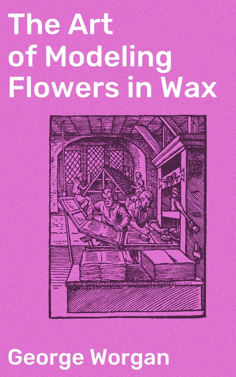 The Art of Modeling Flowers in Wax - George Worgan