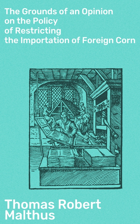 The Grounds of an Opinion on the Policy of Restricting the Importation of Foreign Corn - Thomas Robert Malthus