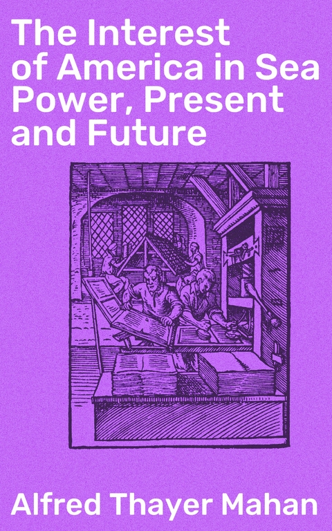 The Interest of America in Sea Power, Present and Future - Alfred Thayer Mahan