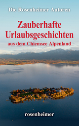 Zauberhafte Urlaubsgeschichten aus dem Chiemsee Alpenland - Die Rosenheimer Autoren