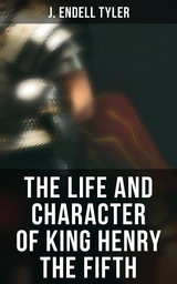 The Life and Character of King Henry the Fifth - J. Endell Tyler