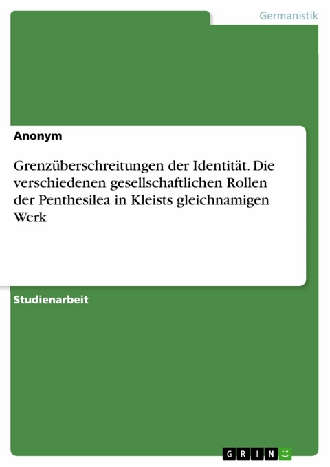 Grenzüberschreitungen der Identität. Die verschiedenen gesellschaftlichen Rollen der Penthesilea in Kleists gleichnamigen Werk -  Anonym