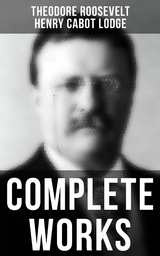 Complete Works - Theodore Roosevelt, Henry Cabot Lodge