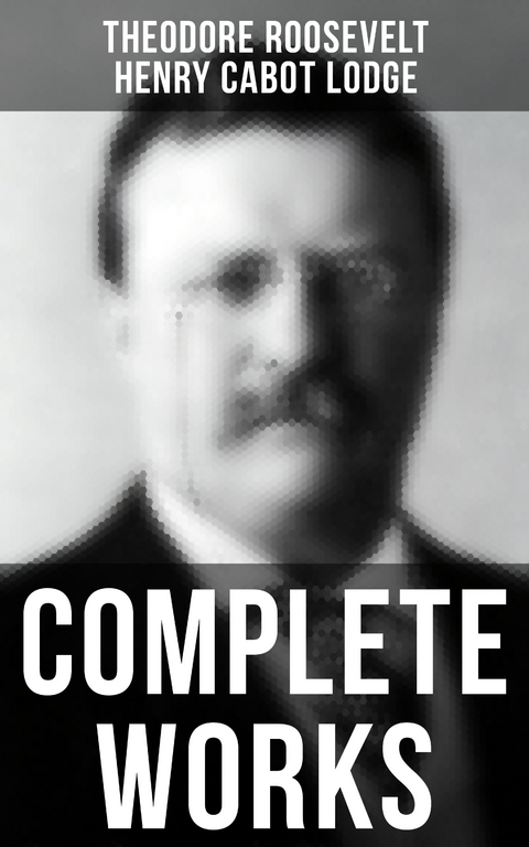 Complete Works - Theodore Roosevelt, Henry Cabot Lodge