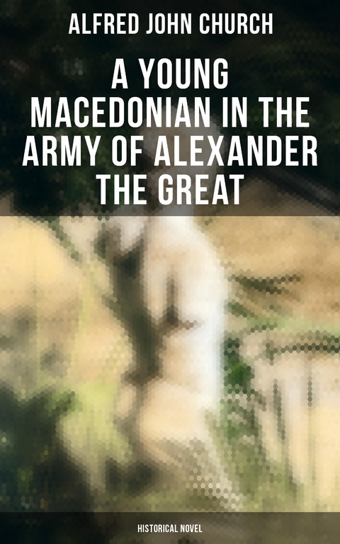 A Young Macedonian in the Army of Alexander the Great: Historical Novel - Alfred John Church