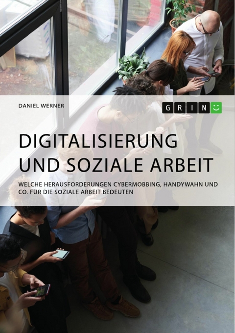 Digitalisierung und Soziale Arbeit. Welche Herausforderungen Cybermobbing, Handywahn und Co. für die Soziale Arbeit bedeuten - Daniel Werner