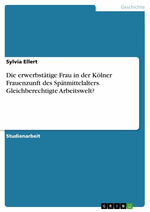 Die erwerbstätige Frau in der Kölner Frauenzunft des Spätmittelalters. Gleichberechtigte Arbeitswelt? - Sylvia Ellert