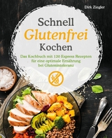 Schnell Glutenfrei Kochen – Das Kochbuch mit 120 Express Rezepten für eine optimale Ernährung bei Glutenintoleranz - Dirk Ziegler