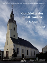 Geschichte der Stadt Taucha - Von der Zeit ihrer Gründung bis zum Jahre 1813 - Johann Gottlieb Guth, Claudine Hirschmann