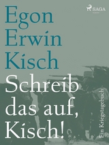 Schreib das auf, Kisch! Ein Kriegstagebuch - Egon Erwin Kisch