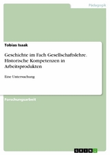 Geschichte im Fach Gesellschaftslehre. Historische Kompetenzen in Arbeitsprodukten - Tobias Isaak