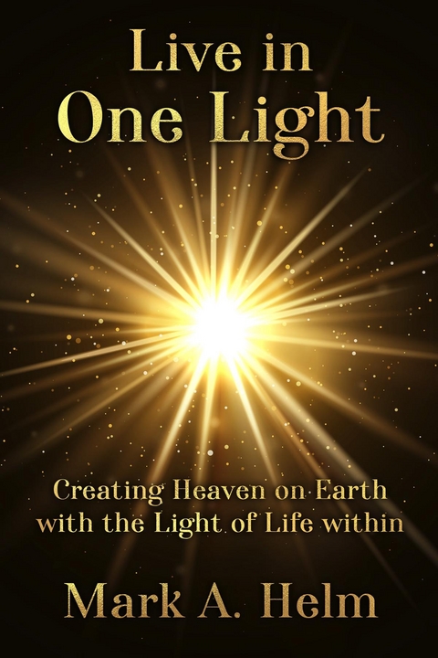 Live in One Light - Creating Heaven on Earth with the Light of Life within -  Mark A Helm