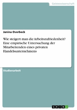 Wie steigert man die Arbeitszufriedenheit? Eine empirische Untersuchung der Mitarbeitenden eines privaten Handelsunternehmens - Janina Overbeck