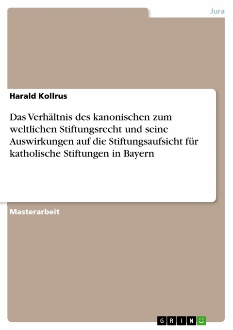 Das Verhältnis des kanonischen zum weltlichen Stiftungsrecht und seine Auswirkungen auf die Stiftungsaufsicht für katholische Stiftungen in Bayern - Harald Kollrus