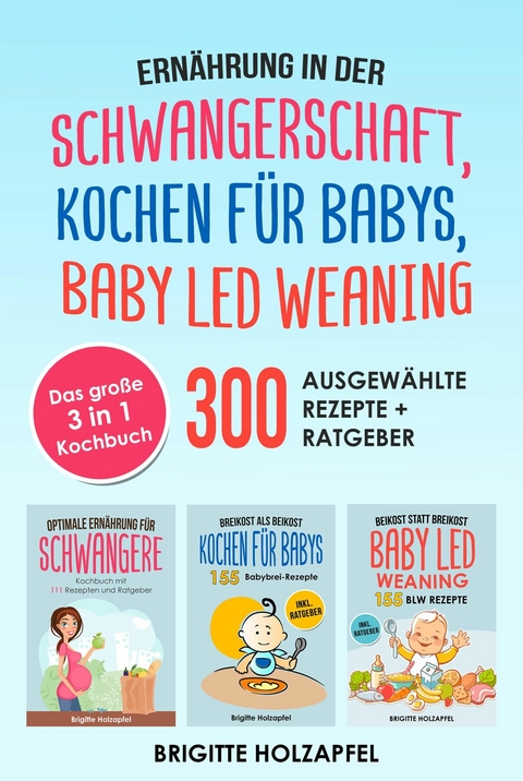 Ernährung in der Schwangerschaft | Kochen für Babys | Baby Led Weaning. 3 in 1 Kochbuch mit 300 ausgewählten Rezepten - Brigitte Holzapfel