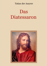 Das Diatessaron - Die älteste Evangelienharmonie des Christentums - Tatian der Assyrer