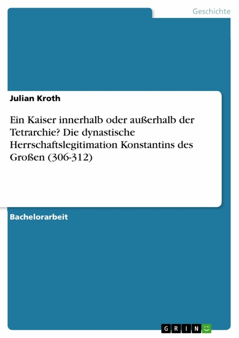 Ein Kaiser innerhalb oder außerhalb der Tetrarchie? Die dynastische Herrschaftslegitimation Konstantins des Großen (306-312) - Julian Kroth