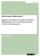 Digitaler Unterricht an beruflichen Schulen. Möglichkeiten der Gestaltung moderner Lehr-Lern-Arrangements - Moritz Gospos, Maike Denker